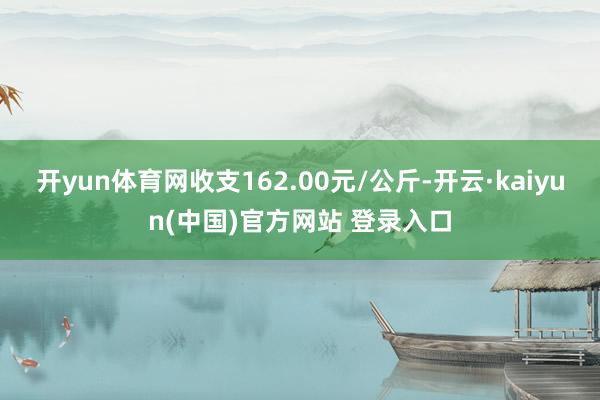 开yun体育网收支162.00元/公斤-开云·kaiyun(中国)官方网站 登录入口