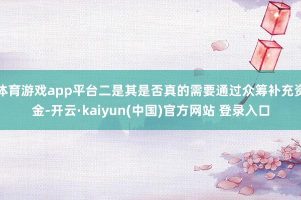 体育游戏app平台二是其是否真的需要通过众筹补充资金-开云·kaiyun(中国)官方网站 登录入口
