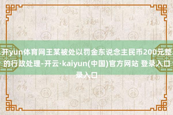 开yun体育网王某被处以罚金东说念主民币200元整的行政处理-开云·kaiyun(中国)官方网站 登录入口