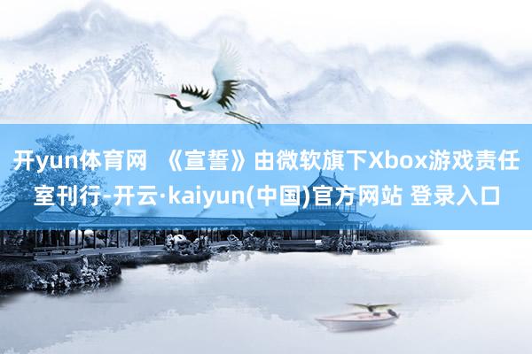 开yun体育网  《宣誓》由微软旗下Xbox游戏责任室刊行-开云·kaiyun(中国)官方网站 登录入口