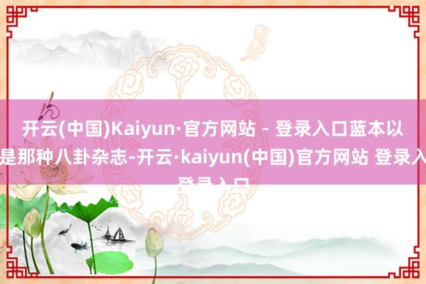开云(中国)Kaiyun·官方网站 - 登录入口蓝本以为是那种八卦杂志-开云·kaiyun(中国)官方网站 登录入口