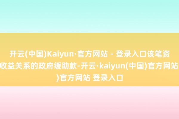 开云(中国)Kaiyun·官方网站 - 登录入口该笔资金计入与收益关系的政府缓助款-开云·kaiyun(中国)官方网站 登录入口