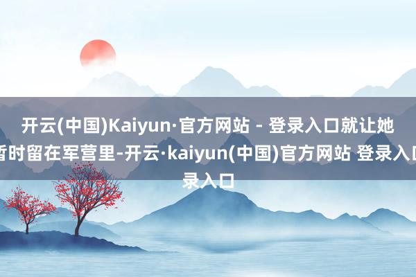 开云(中国)Kaiyun·官方网站 - 登录入口就让她暂时留在军营里-开云·kaiyun(中国)官方网站 登录入口
