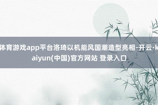 体育游戏app平台洛琦以机能风国潮造型亮相-开云·kaiyun(中国)官方网站 登录入口
