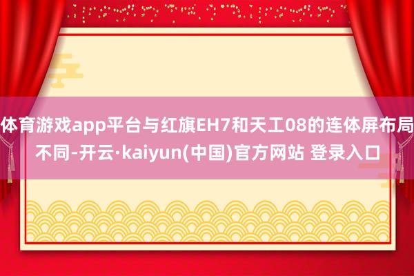 体育游戏app平台与红旗EH7和天工08的连体屏布局不同-开云·kaiyun(中国)官方网站 登录入口