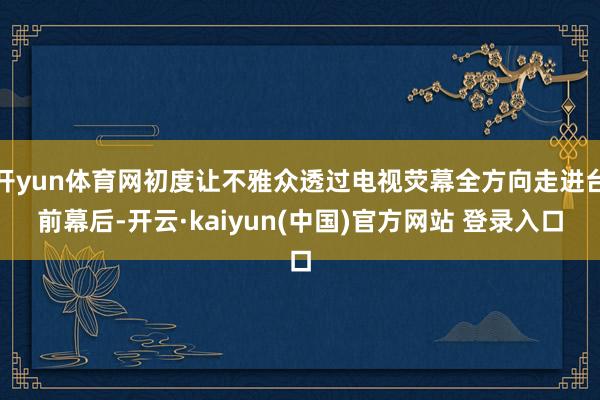 开yun体育网初度让不雅众透过电视荧幕全方向走进台前幕后-开云·kaiyun(中国)官方网站 登录入口