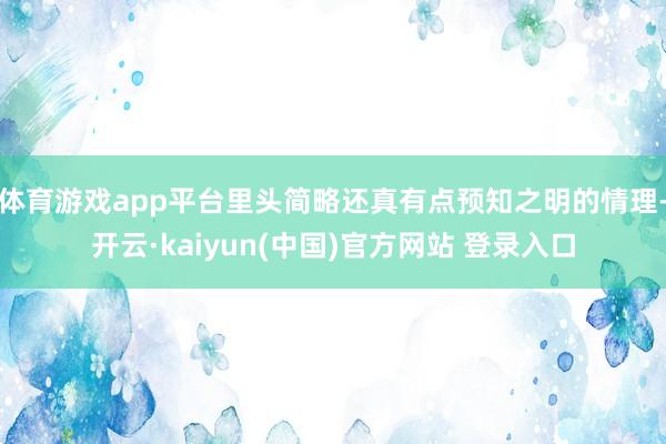 体育游戏app平台里头简略还真有点预知之明的情理-开云·kaiyun(中国)官方网站 登录入口
