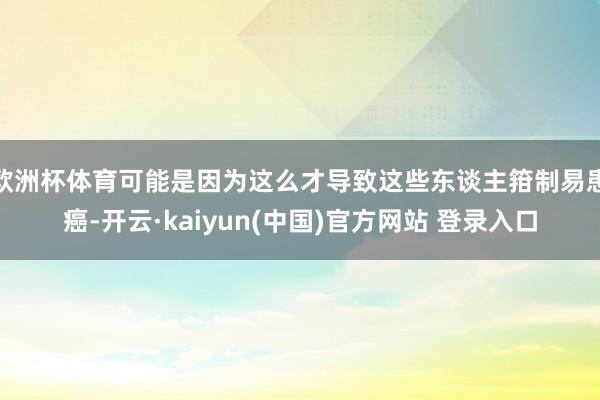 欧洲杯体育可能是因为这么才导致这些东谈主箝制易患癌-开云·kaiyun(中国)官方网站 登录入口