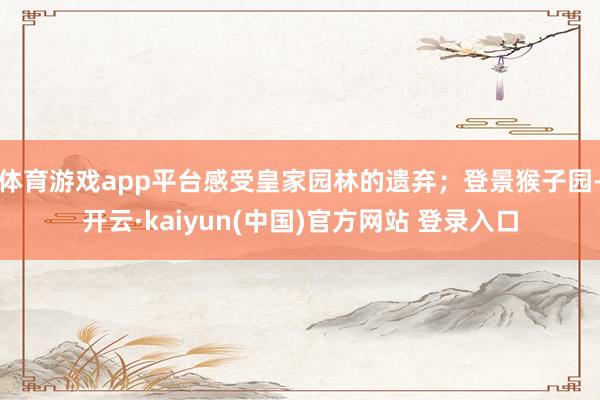 体育游戏app平台感受皇家园林的遗弃；登景猴子园-开云·kaiyun(中国)官方网站 登录入口