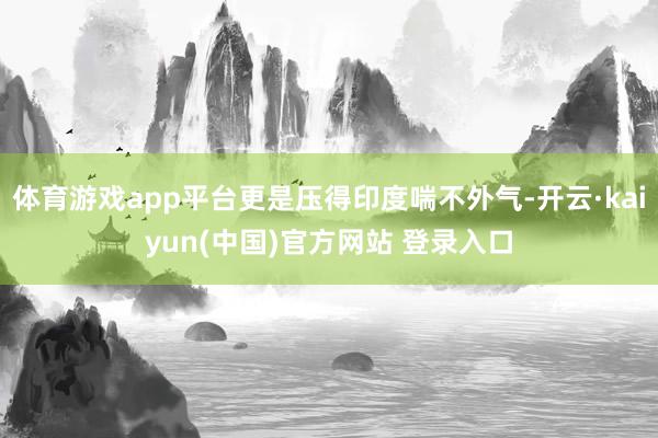 体育游戏app平台更是压得印度喘不外气-开云·kaiyun(中国)官方网站 登录入口