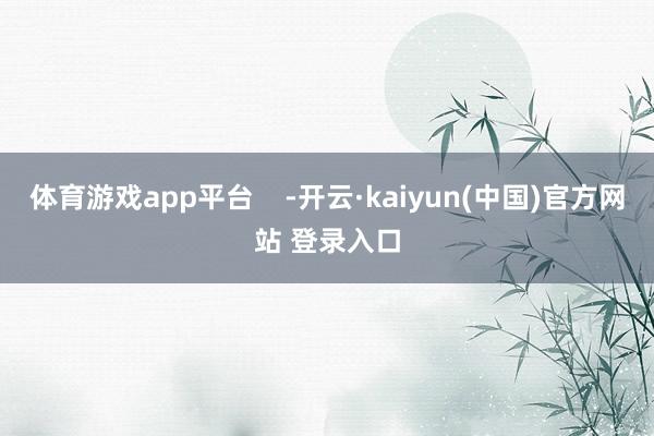 体育游戏app平台    -开云·kaiyun(中国)官方网站 登录入口