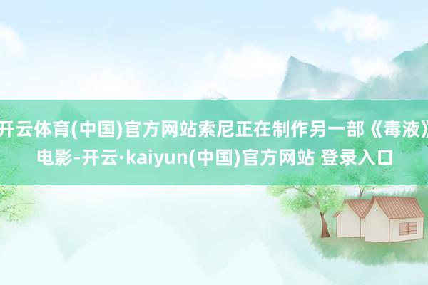 开云体育(中国)官方网站索尼正在制作另一部《毒液》电影-开云·kaiyun(中国)官方网站 登录入口