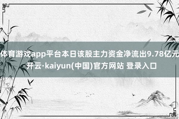 体育游戏app平台本日该股主力资金净流出9.78亿元-开云·kaiyun(中国)官方网站 登录入口