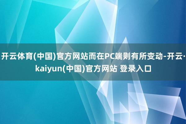 开云体育(中国)官方网站而在PC端则有所变动-开云·kaiyun(中国)官方网站 登录入口