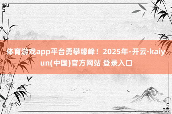 体育游戏app平台勇攀缘峰!2025年-开云·kaiyun(中国)官方网站 登录入口
