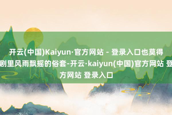 开云(中国)Kaiyun·官方网站 - 登录入口也莫得走家庭剧里风雨飘摇的俗套-开云·kaiyun(中国)官方网站 登录入口