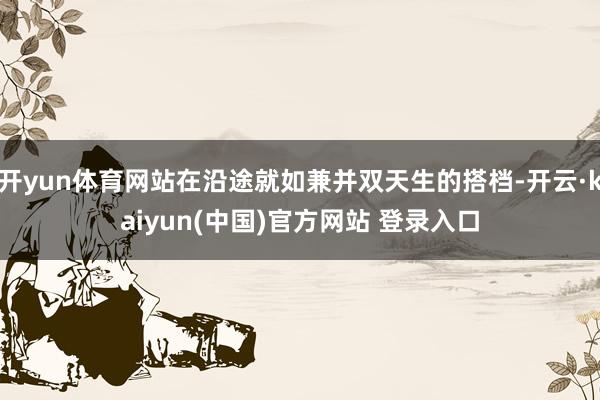 开yun体育网站在沿途就如兼并双天生的搭档-开云·kaiyun(中国)官方网站 登录入口