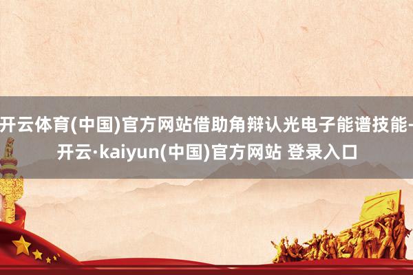开云体育(中国)官方网站借助角辩认光电子能谱技能-开云·kaiyun(中国)官方网站 登录入口